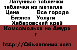 Латунные таблички: таблички из металла.  › Цена ­ 700 - Все города Бизнес » Услуги   . Хабаровский край,Комсомольск-на-Амуре г.